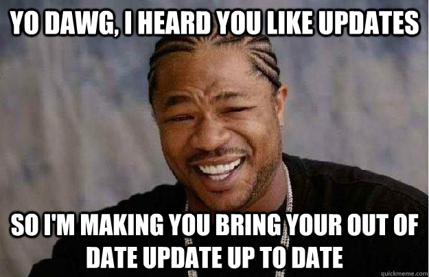 Yo dawg, I heard you like updates So I'm making you bring your out of date update up to date - Yo dawg, I heard you like updates So I'm making you bring your out of date update up to date  Xibit Yo Dawg