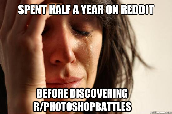 spent half a year on reddit before discovering r/photoshopbattles  FirstWorldProblems