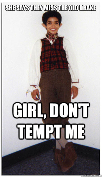 she says they miss the old drake girl, don't tempt me  