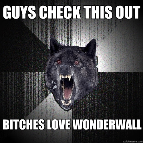 Guys check this out bitches love wonderwall  Insanity Wolf