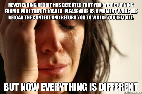 Never Ending Reddit has detected that you are returning from a page that it loaded. Please give us a moment while we reload the content and return you to where you left off. But now everything is different  First World Problems