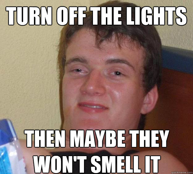 Turn off the lights then maybe they won't smell it  10 Guy