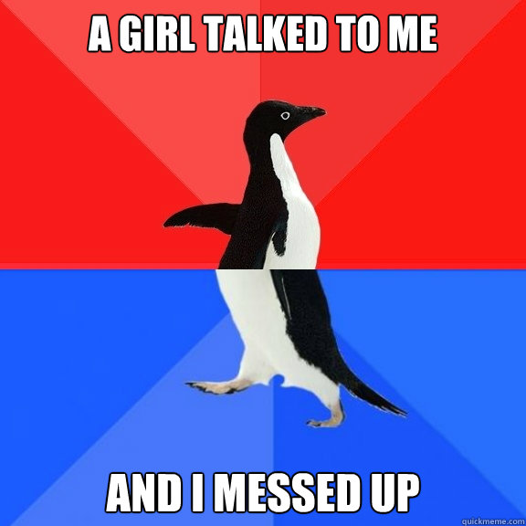 A girl talked to me and I messed up  Socially Awksome Penguin