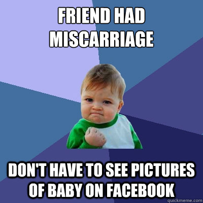 Friend had miscarriage Don't have to see pictures of baby on facebook - Friend had miscarriage Don't have to see pictures of baby on facebook  Success Kid