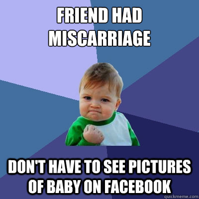 Friend had miscarriage Don't have to see pictures of baby on facebook  Success Kid
