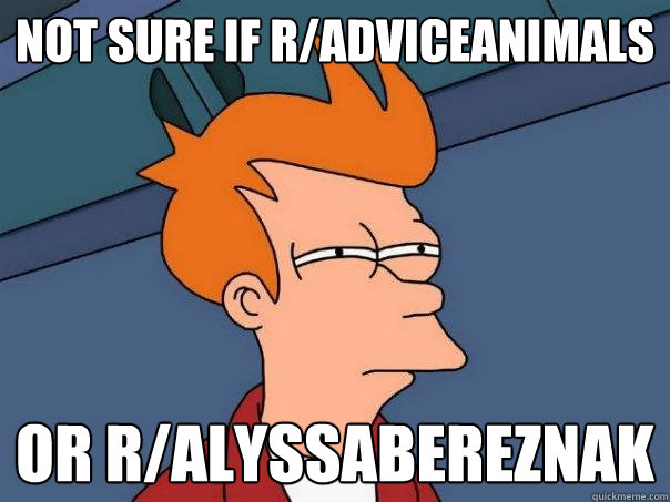 Not sure if R/adviceanimals Or r/alyssabereznak - Not sure if R/adviceanimals Or r/alyssabereznak  Futurama Fry