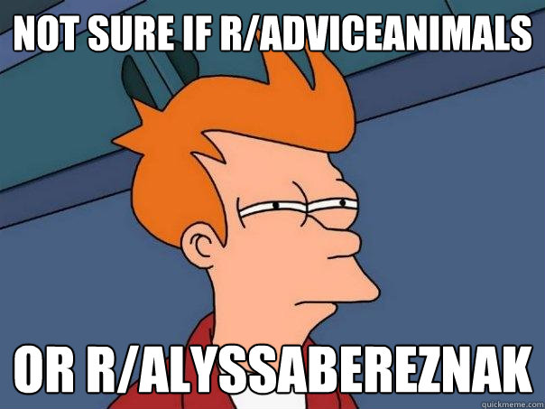 Not sure if R/adviceanimals Or r/alyssabereznak  Futurama Fry