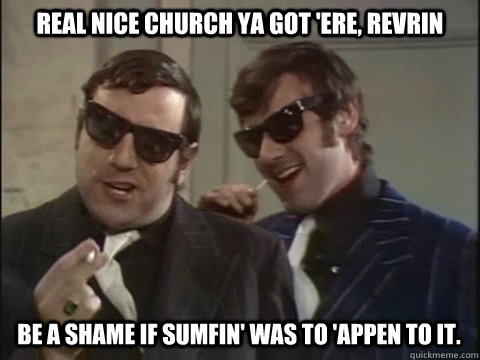 real nice church ya got 'ere, revrin be a shame if sumfin' was to 'appen to it.  Monty Python Gangsters