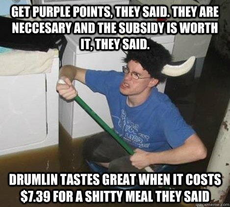 get purple points, they said. they are neccesary and the subsidy is worth it, they said. drumlin tastes great when it costs $7.39 for a shitty meal they said  They said