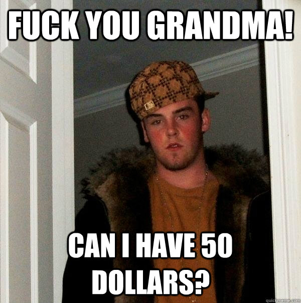 fuck you grandma! Can i have 50 dollars?  Scumbag Steve