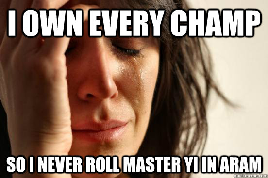 I own every champ so I never roll Master Yi in ARAM - I own every champ so I never roll Master Yi in ARAM  First World Problems