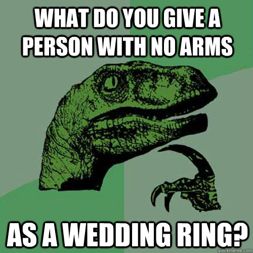 What do you give a person with no arms as a wedding ring?  Philosoraptor