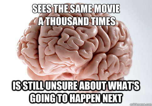 SEES THE SAME MOVIE
 A THOUSAND TIMES IS STILL UNSURE ABOUT WHAT'S GOING TO HAPPEN NEXT   Scumbag Brain
