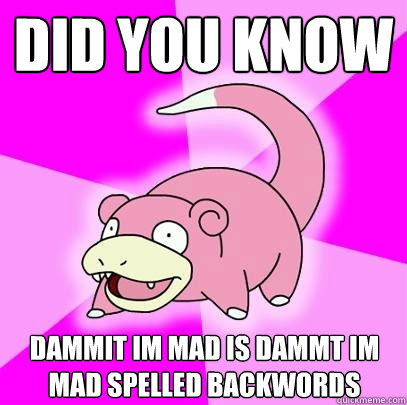 Did you know Dammit im mad is dammt im mad spelled backwords  Slowpoke
