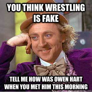 You think wrestling is fake Tell me how was owen hart when you met him this morning   Condescending Wonka