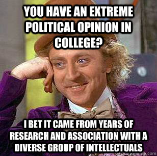 You have an extreme political opinion in college? I bet it came from years of research and association with a diverse group of intellectuals  Condescending Wonka