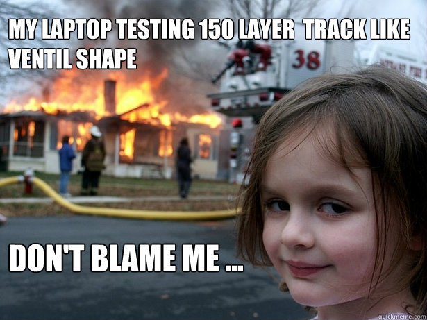 My Laptop testing 150 layer  track like 
ventil shape don't blame me ...  Disaster Girl