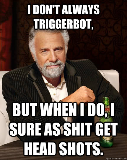 I don't always triggerbot, but when I do, I sure as shit get head shots.   The Most Interesting Man In The World