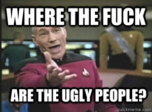 Where the fuck are the ugly people?  Annoyed Picard