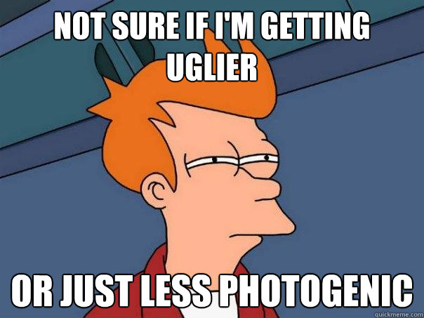 not sure if I'm getting uglier  or just less photogenic  Futurama Fry