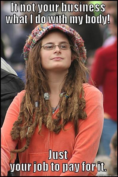 IT NOT YOUR BUSINESS WHAT I DO WITH MY BODY! JUST YOUR JOB TO PAY FOR IT. College Liberal