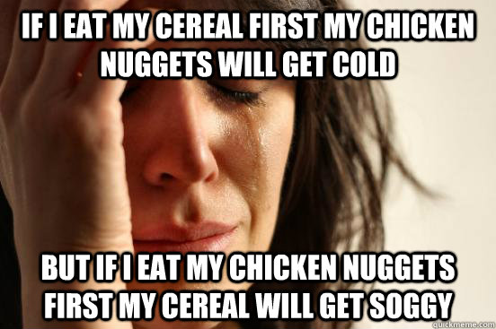 If i eat my cereal first my chicken nuggets will get cold but if i eat my chicken nuggets first my cereal will get soggy  First World Problems