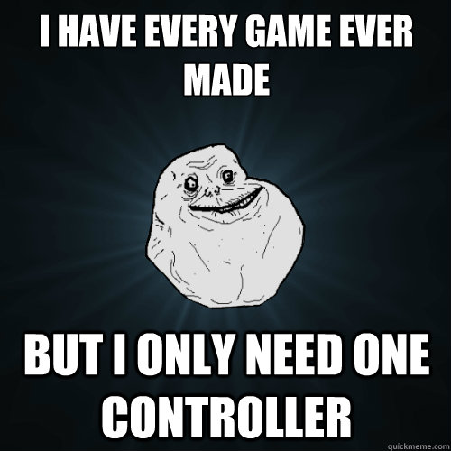 I have every game ever made but I only need one controller   Forever Alone