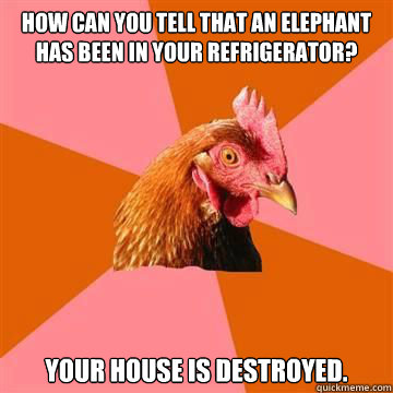 How can you tell that an elephant has been in your refrigerator? Your house is destroyed.  Anti-Joke Chicken