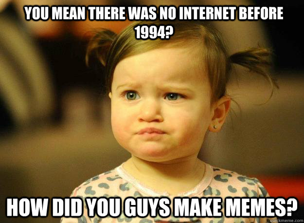 You mean there was no Internet before 1994? How did you guys make memes?  Judgemental Toddler