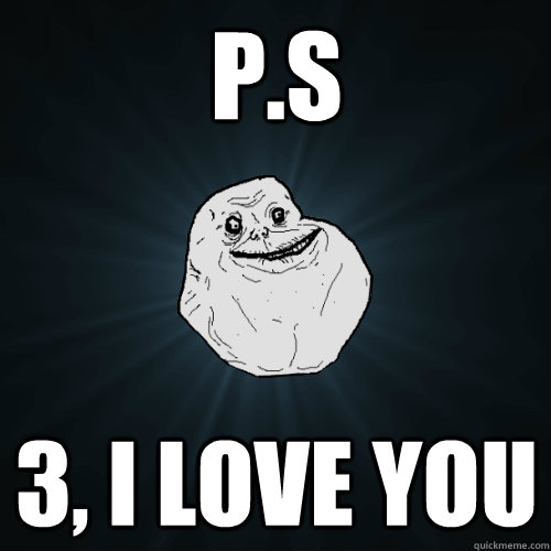 P.S 3, I love you  Forever Alone