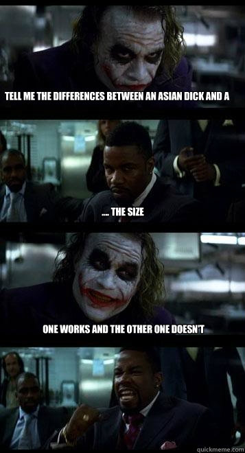 tell me the differences between an Asian dick and a black one. .... the size One works and the other one doesn't  - tell me the differences between an Asian dick and a black one. .... the size One works and the other one doesn't   Joker with Black guy
