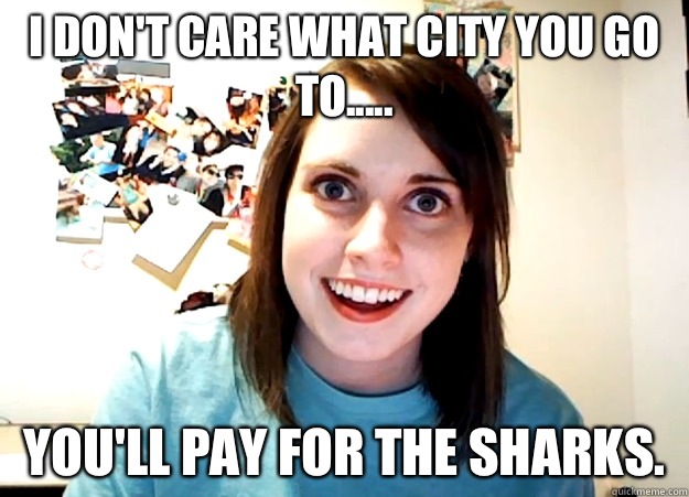 I don't care what city you go to..... You'll pay for the SHARKS.  Overly Attached Girlfriend