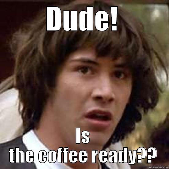DUDE! IS THE COFFEE READY?? conspiracy keanu