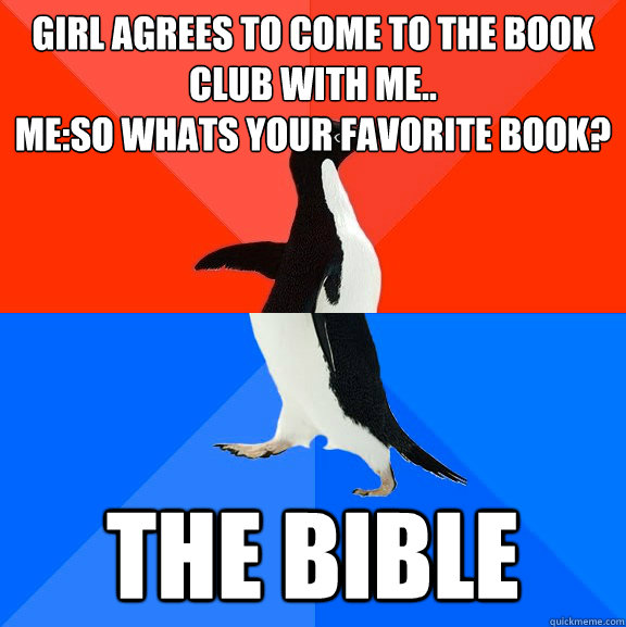 Girl agrees to come to the book club with me..
Me:So whats your favorite book? The Bible  Socially Awesome Awkward Penguin
