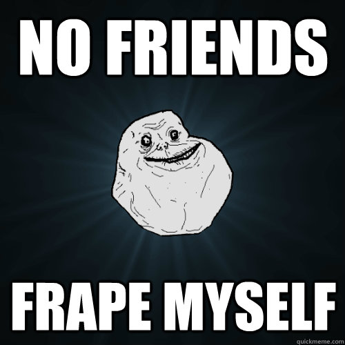 NO FRIENDS FRape myself  Forever Alone