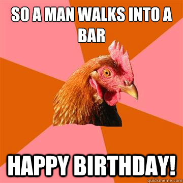 So a man walks into a bar Happy Birthday!  Anti-Joke Chicken