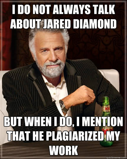 I do NOT ALWAYS TALK ABOUT jARED dIamond But when I do, I mention that he plagiarized my work  The Most Interesting Man In The World