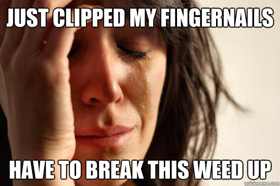 Just clipped my fingernails Have to break this weed up  First World Problems