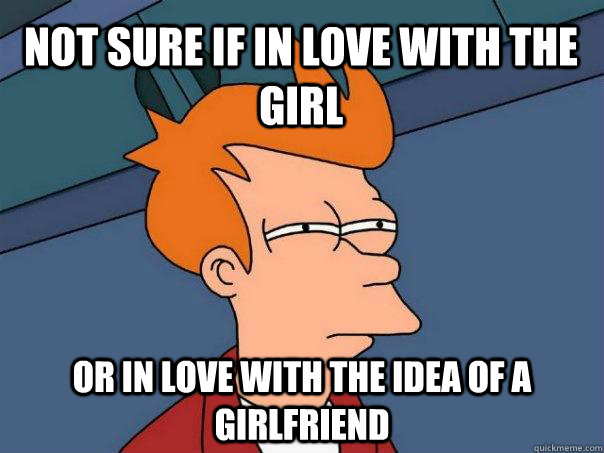 NOT SURE IF IN LOVE WITH THE GIRL OR IN LOVE WITH THE IDEA OF A GIRLFRIEND - NOT SURE IF IN LOVE WITH THE GIRL OR IN LOVE WITH THE IDEA OF A GIRLFRIEND  Futurama Fry