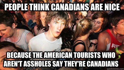 people think canadians are nice because the american tourists who aren't assholes say they're canadians  Sudden Clarity Clarence