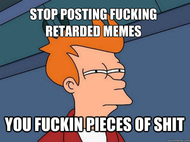 STOP POSTING FUCKING RETARDED MEMES YOU FUCKIN PIECES OF SHIT  Futurama