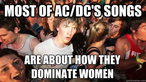 most of ac/dc's songs are about how they dominate women  Sudden Clarity Clarence