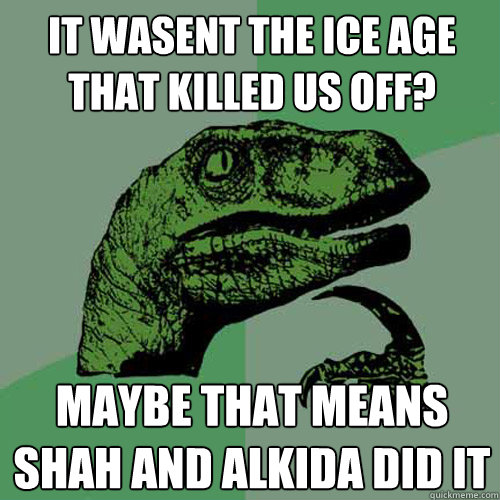 it wasent the ice age that killed us off? maybe that means shah and alkida did it  Philosoraptor