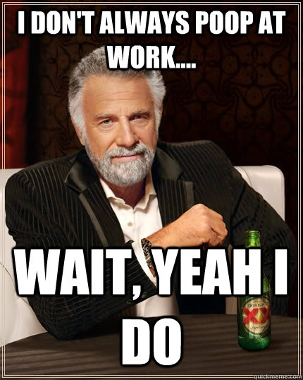 I don't always poop at work.... wait, yeah i do  The Most Interesting Man In The World