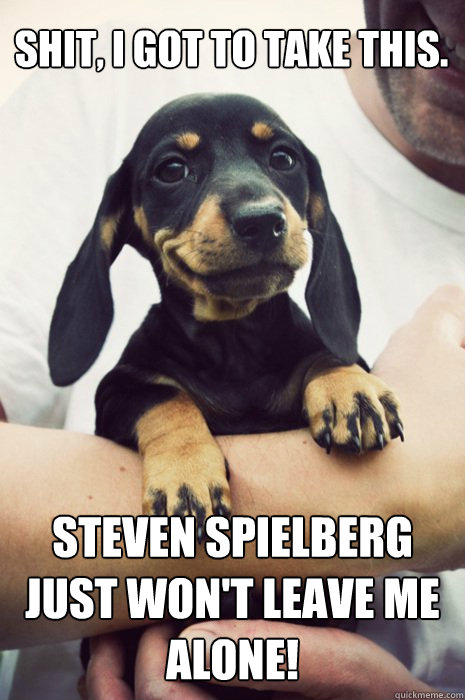 Shit, I got to take this. Steven Spielberg just won't leave me alone!  Humblebrag Pup