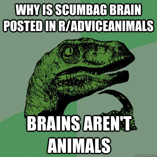 Why is scumbag brain posted in r/adviceanimals brains aren't animals  Philosoraptor
