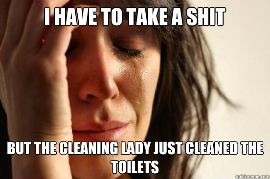 I have to take a shit But the cleaning lady just cleaned the toilets  First World Problems