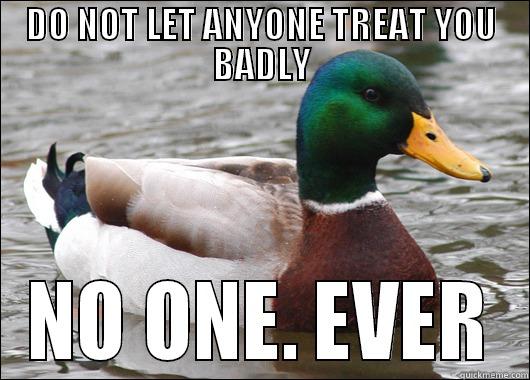 DO NOT LET ANYONE TREAT YOU BADLY NO ONE. EVER Actual Advice Mallard
