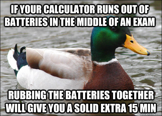 If your calculator runs out of batteries in the middle of an exam rubbing the batteries together will give you a solid extra 15 min - If your calculator runs out of batteries in the middle of an exam rubbing the batteries together will give you a solid extra 15 min  Actual Advice Mallard