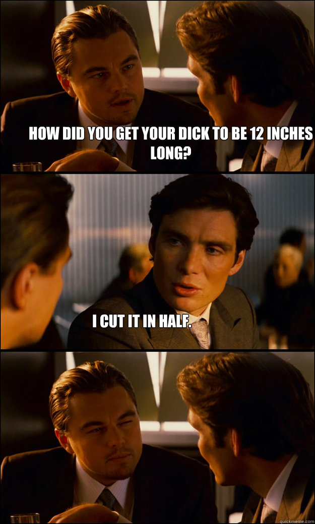 How did you get your dick to be 12 inches long? I cut it in half.  Inception